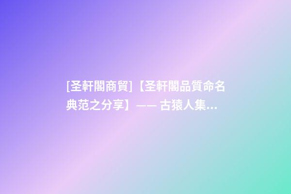 [圣軒閣商貿]【圣軒閣品質命名典范之分享】—— 古猿人集團-第1張-公司起名-玄機派